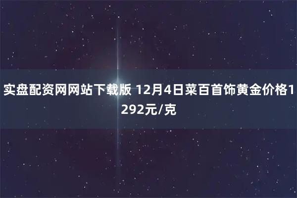 实盘配资网网站下载版 12月4日菜百首饰黄金价格1292元/克