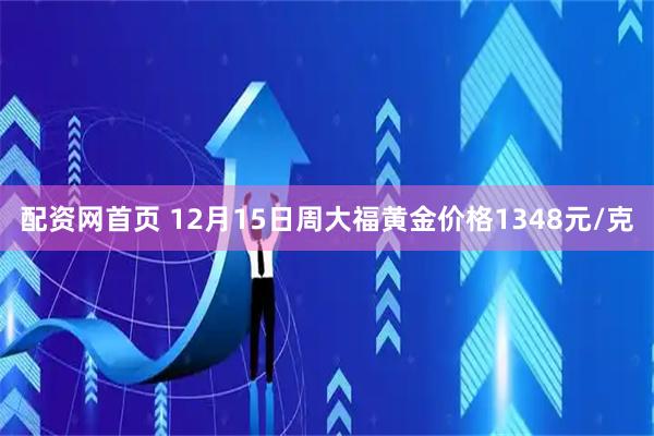 配资网首页 12月15日周大福黄金价格1348元/克