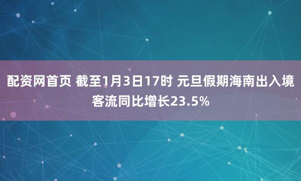 配资网首页 截至1月3日17时 元旦假期海南出入境客流同比增长23.5%