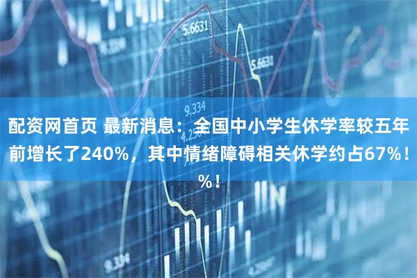 配资网首页 最新消息:全国中小学生休学率较五年前增长了240%,其中情绪障碍相关休学约占67%!