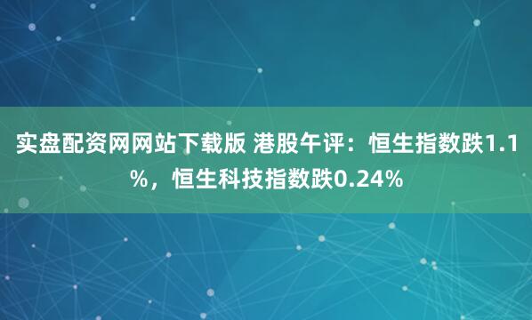 实盘配资网网站下载版 港股午评：恒生指数跌1.1%，恒生科技指数跌0.24%