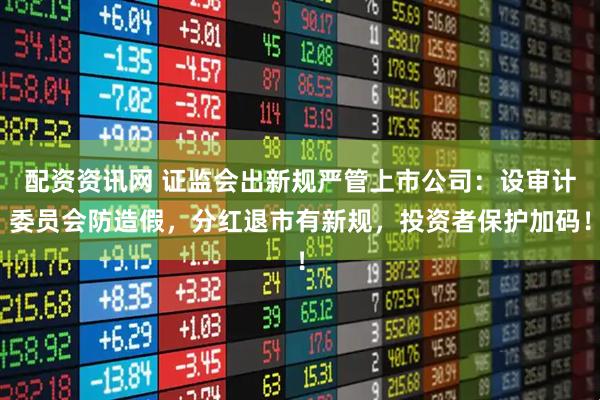 配资资讯网 证监会出新规严管上市公司：设审计委员会防造假，分红退市有新规，投资者保护加码！