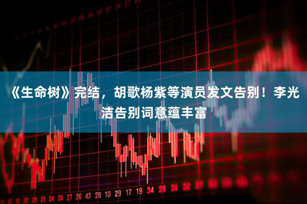 《生命树》完结，胡歌杨紫等演员发文告别！李光洁告别词意蕴丰富