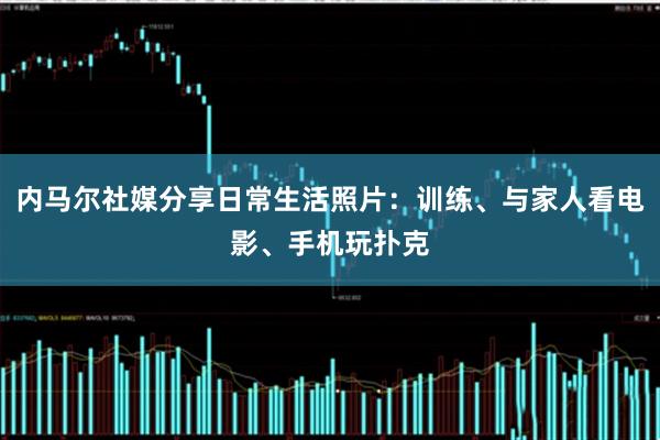 内马尔社媒分享日常生活照片：训练、与家人看电影、手机玩扑克