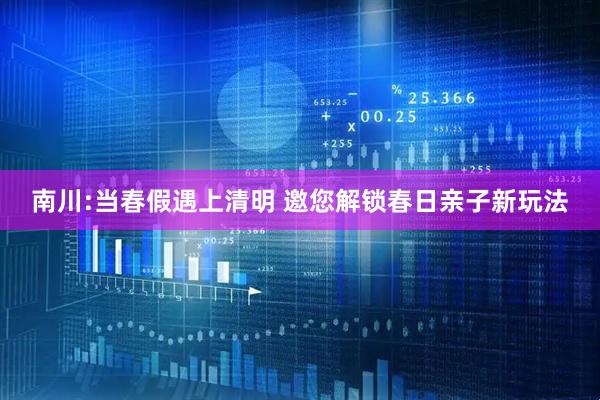 南川:当春假遇上清明 邀您解锁春日亲子新玩法