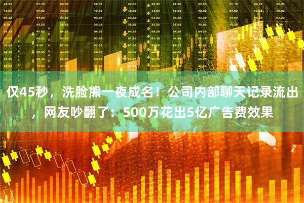 仅45秒，洗脸熊一夜成名！公司内部聊天记录流出，网友吵翻了：500万花出5亿广告费效果