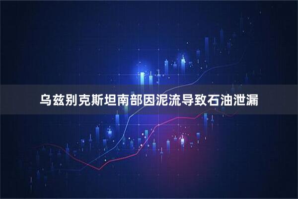 乌兹别克斯坦南部因泥流导致石油泄漏