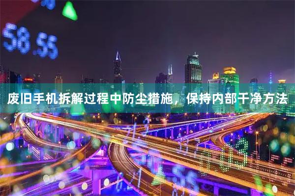 废旧手机拆解过程中防尘措施，保持内部干净方法