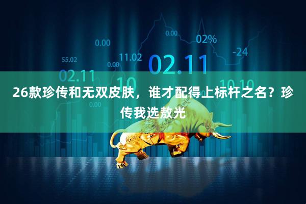 26款珍传和无双皮肤，谁才配得上标杆之名？珍传我选敖光