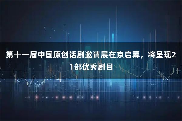 第十一届中国原创话剧邀请展在京启幕，将呈现21部优秀剧目