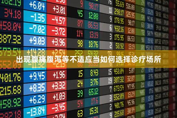 出现腹痛腹泻等不适应当如何选择诊疗场所