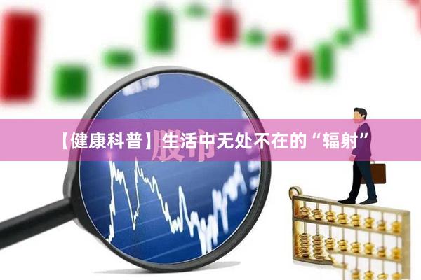 【健康科普】生活中无处不在的“辐射”