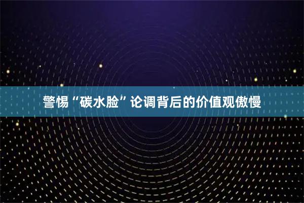 警惕“碳水脸”论调背后的价值观傲慢