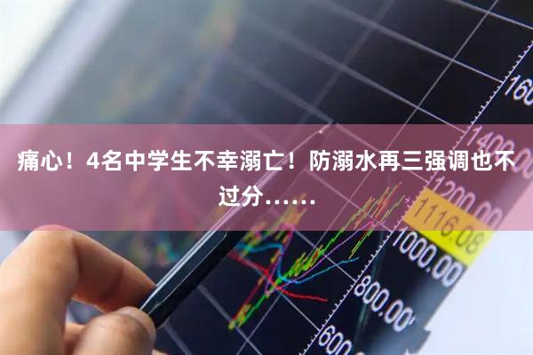 痛心！4名中学生不幸溺亡！防溺水再三强调也不过分……