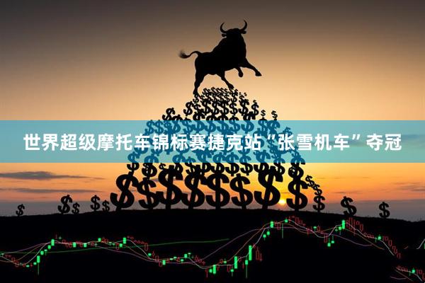 世界超级摩托车锦标赛捷克站“张雪机车”夺冠