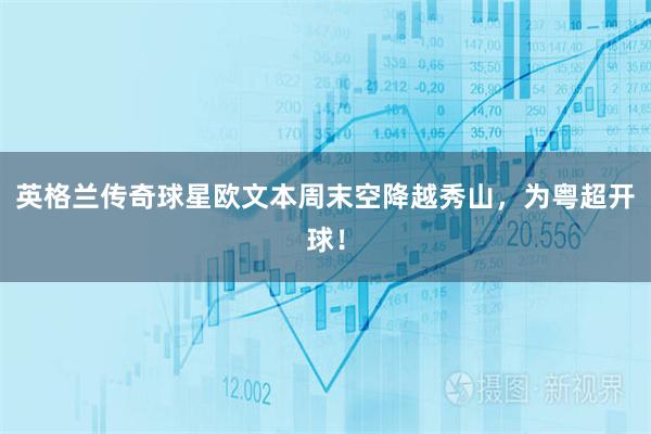 英格兰传奇球星欧文本周末空降越秀山，为粤超开球！