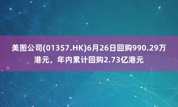美图公司(01357.HK)6月26日回购990.29万港元，年内累计回购2.73亿港元
