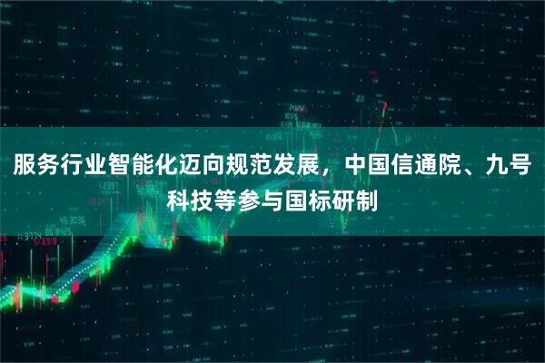 服务行业智能化迈向规范发展，中国信通院、九号科技等参与国标研制