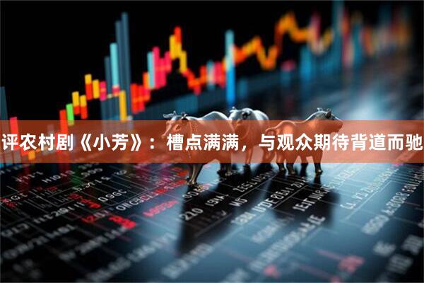 评农村剧《小芳》:槽点满满,与观众期待背道而驰