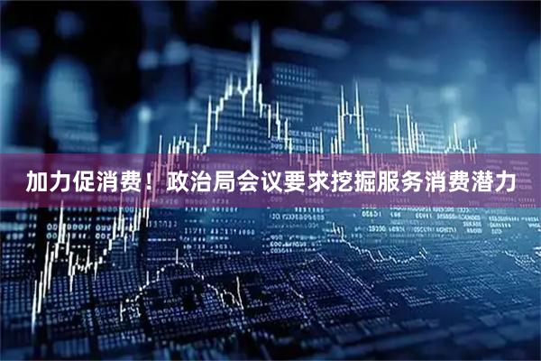 加力促消费！政治局会议要求挖掘服务消费潜力