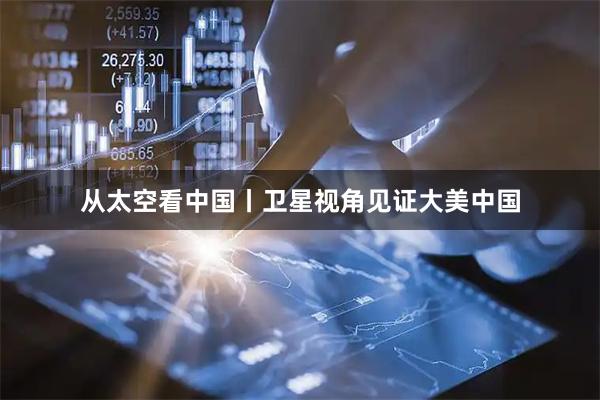 从太空看中国丨卫星视角见证大美中国