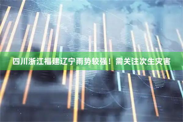 四川浙江福建辽宁雨势较强！需关注次生灾害