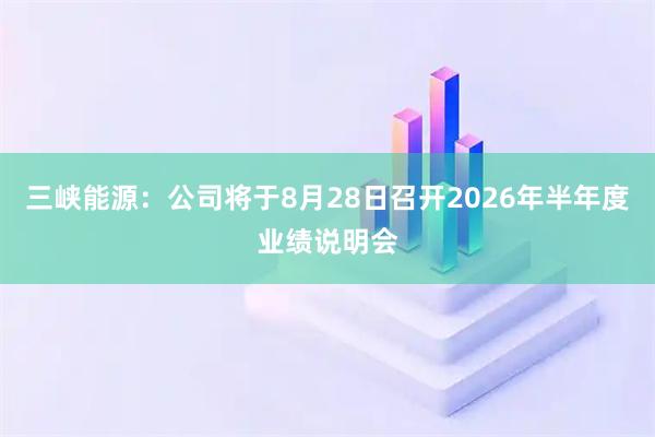 三峡能源：公司将于8月28日召开2026年半年度业绩说明会