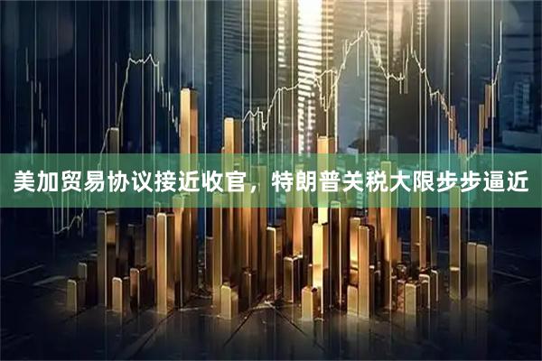 美加贸易协议接近收官，特朗普关税大限步步逼近