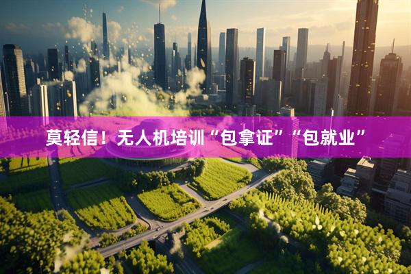 莫轻信！无人机培训“包拿证”“包就业”