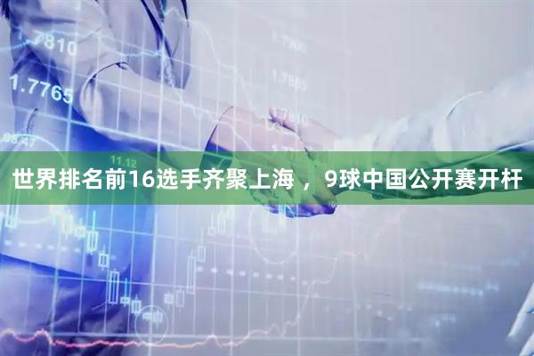 世界排名前16选手齐聚上海 ，9球中国公开赛开杆