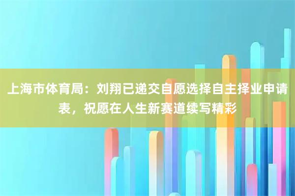 上海市体育局：刘翔已递交自愿选择自主择业申请表，祝愿在人生新赛道续写精彩